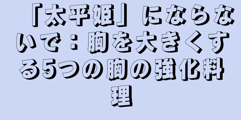 「太平姫」にならないで：胸を大きくする5つの胸の強化料理