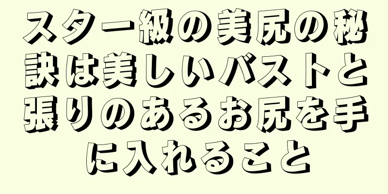 スター級の美尻の秘訣は美しいバストと張りのあるお尻を手に入れること