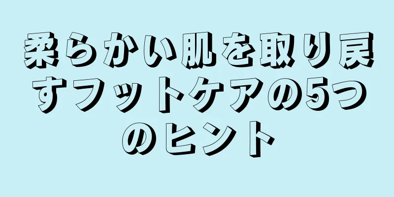 柔らかい肌を取り戻すフットケアの5つのヒント