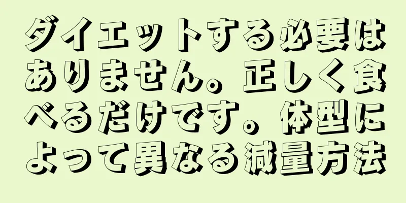 ダイエットする必要はありません。正しく食べるだけです。体型によって異なる減量方法