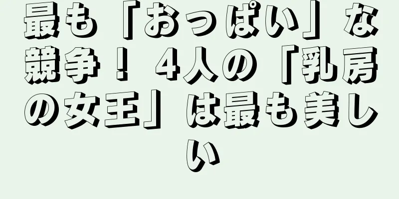 最も「おっぱい」な競争！ 4人の「乳房の女王」は最も美しい