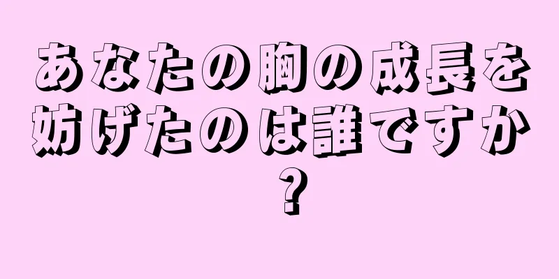 あなたの胸の成長を妨げたのは誰ですか？