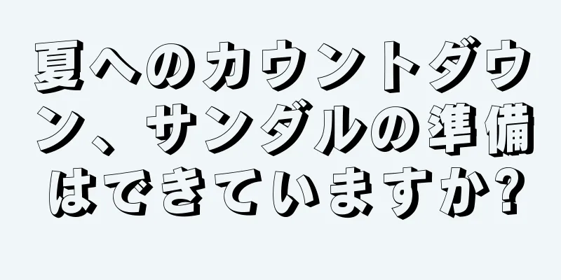 夏へのカウントダウン、サンダルの準備はできていますか?