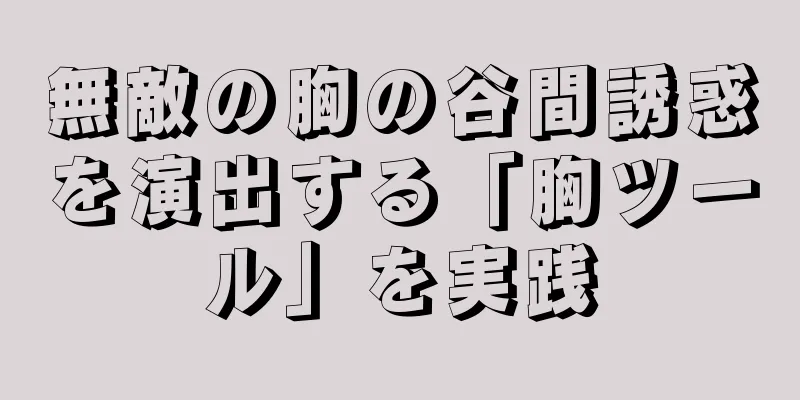 無敵の胸の谷間誘惑を演出する「胸ツール」を実践