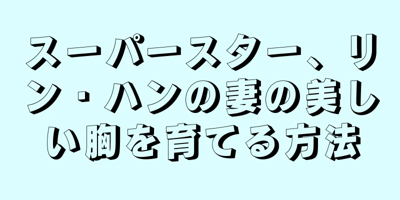 スーパースター、リン・ハンの妻の美しい胸を育てる方法