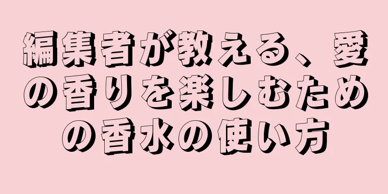 編集者が教える、愛の香りを楽しむための香水の使い方