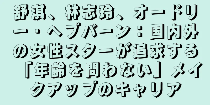 舒淇、林志玲、オードリー・ヘプバーン：国内外の女性スターが追求する「年齢を問わない」メイクアップのキャリア