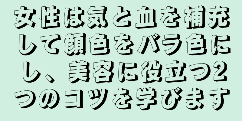 女性は気と血を補充して顔色をバラ色にし、美容に役立つ2つのコツを学びます