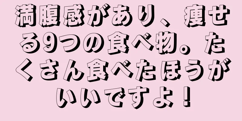 満腹感があり、痩せる9つの食べ物。たくさん食べたほうがいいですよ！