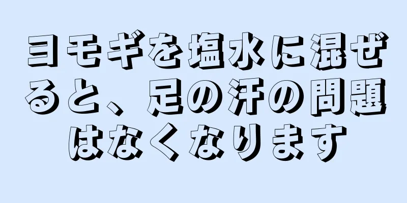 ヨモギを塩水に混ぜると、足の汗の問題はなくなります