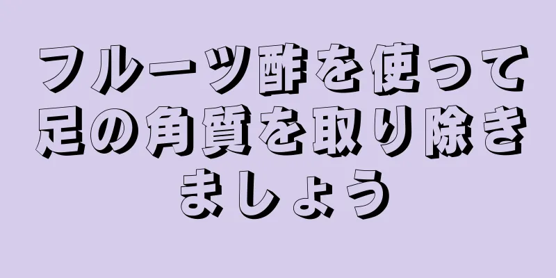 フルーツ酢を使って足の角質を取り除きましょう