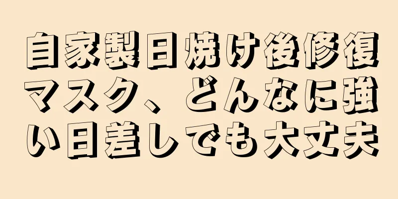 自家製日焼け後修復マスク、どんなに強い日差しでも大丈夫