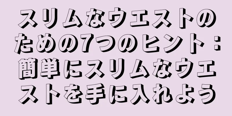 スリムなウエストのための7つのヒント：簡単にスリムなウエストを手に入れよう