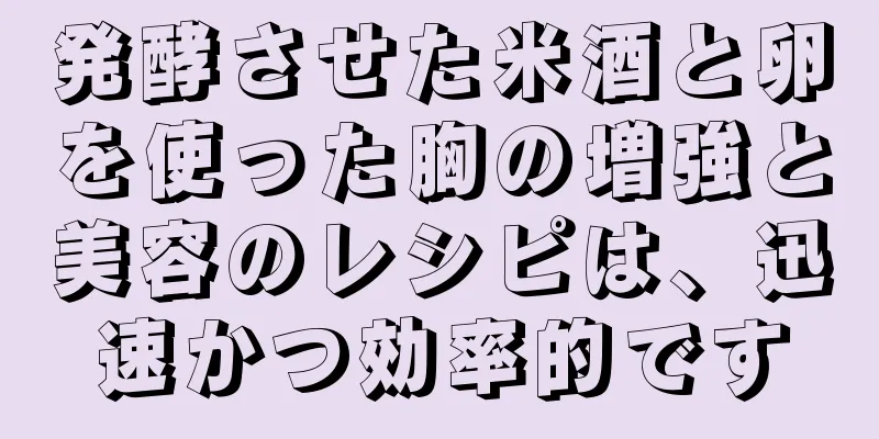 発酵させた米酒と卵を使った胸の増強と美容のレシピは、迅速かつ効率的です