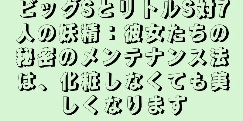 ビッグSとリトルS対7人の妖精：彼女たちの秘密のメンテナンス法は、化粧しなくても美しくなります