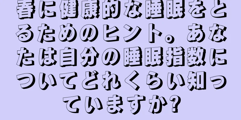 春に健康的な睡眠をとるためのヒント。あなたは自分の睡眠指数についてどれくらい知っていますか?