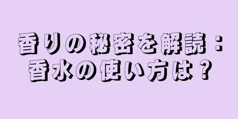 香りの秘密を解読：香水の使い方は？