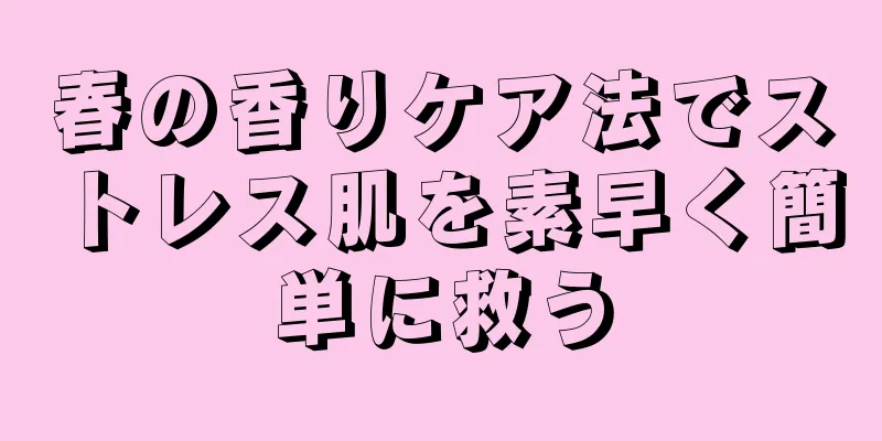 春の香りケア法でストレス肌を素早く簡単に救う