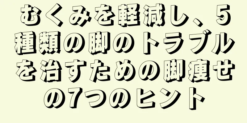 むくみを軽減し、5種類の脚のトラブルを治すための脚痩せの7つのヒント