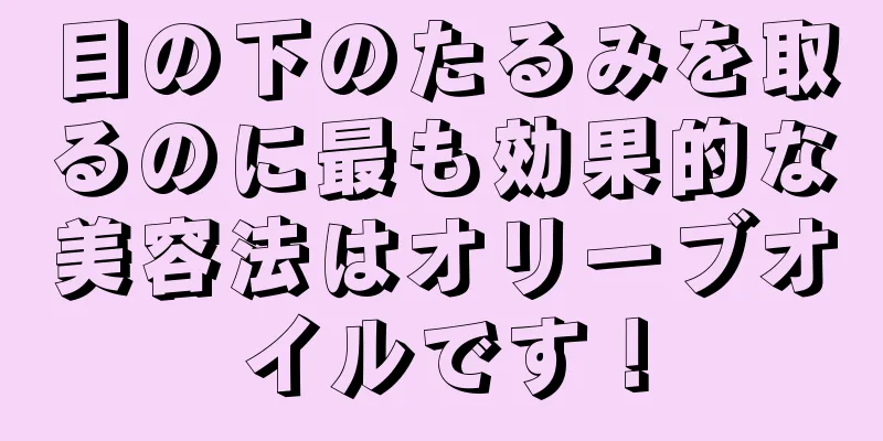 目の下のたるみを取るのに最も効果的な美容法はオリーブオイルです！