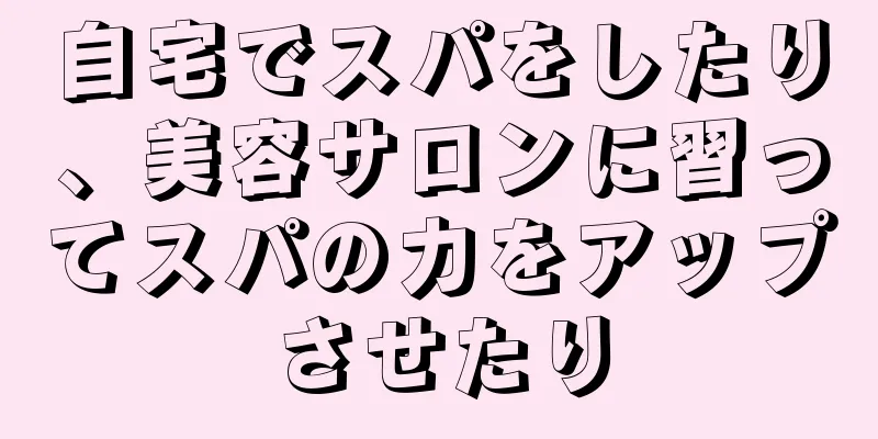 自宅でスパをしたり、美容サロンに習ってスパの力をアップさせたり