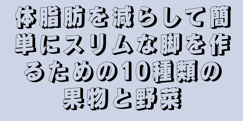 体脂肪を減らして簡単にスリムな脚を作るための10種類の果物と野菜