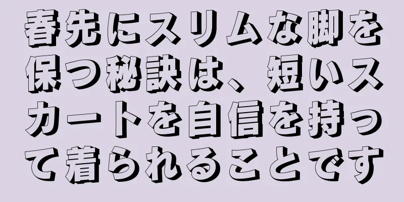 春先にスリムな脚を保つ秘訣は、短いスカートを自信を持って着られることです