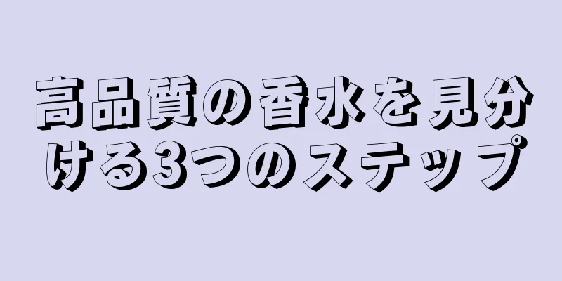 高品質の香水を見分ける3つのステップ