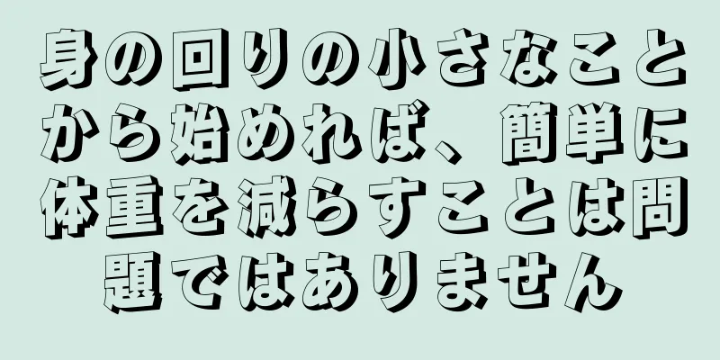 身の回りの小さなことから始めれば、簡単に体重を減らすことは問題ではありません