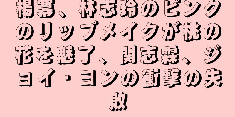 楊冪、林志玲のピンクのリップメイクが桃の花を魅了、関志霖、ジョイ・ヨンの衝撃の失敗