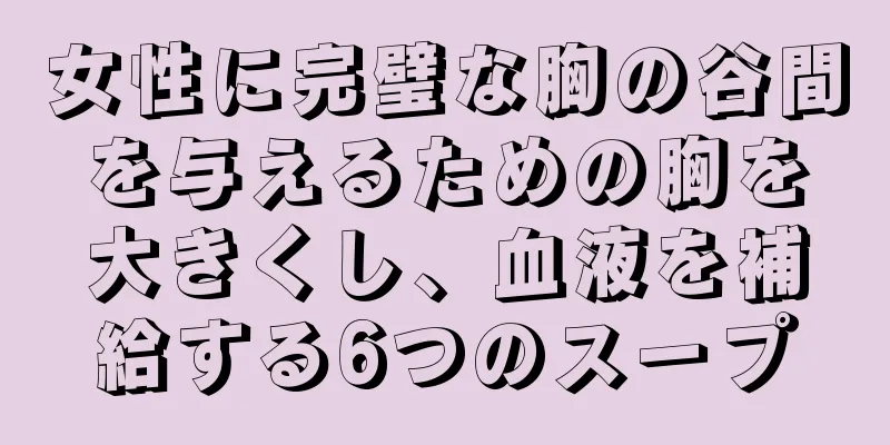 女性に完璧な胸の谷間を与えるための胸を大きくし、血液を補給する6つのスープ