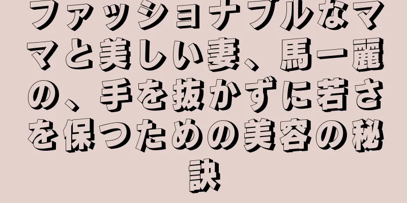 ファッショナブルなママと美しい妻、馬一麗の、手を抜かずに若さを保つための美容の秘訣