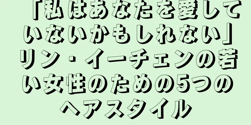 「私はあなたを愛していないかもしれない」リン・イーチェンの若い女性のための5つのヘアスタイル