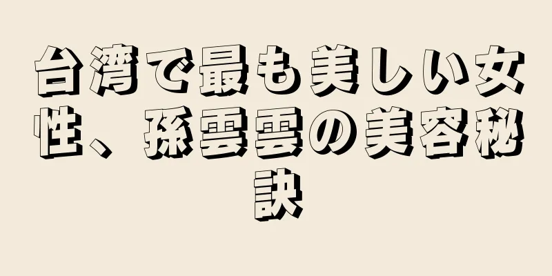 台湾で最も美しい女性、孫雲雲の美容秘訣