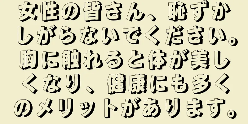 女性の皆さん、恥ずかしがらないでください。胸に触れると体が美しくなり、健康にも多くのメリットがあります。