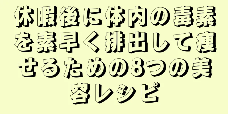 休暇後に体内の毒素を素早く排出して痩せるための8つの美容レシピ