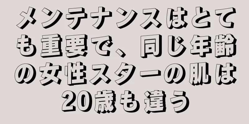 メンテナンスはとても重要で、同じ年齢の女性スターの肌は20歳も違う