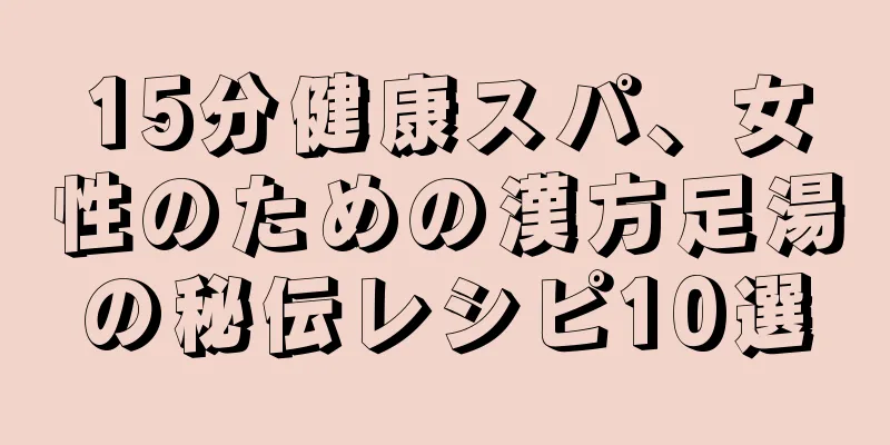 15分健康スパ、女性のための漢方足湯の秘伝レシピ10選