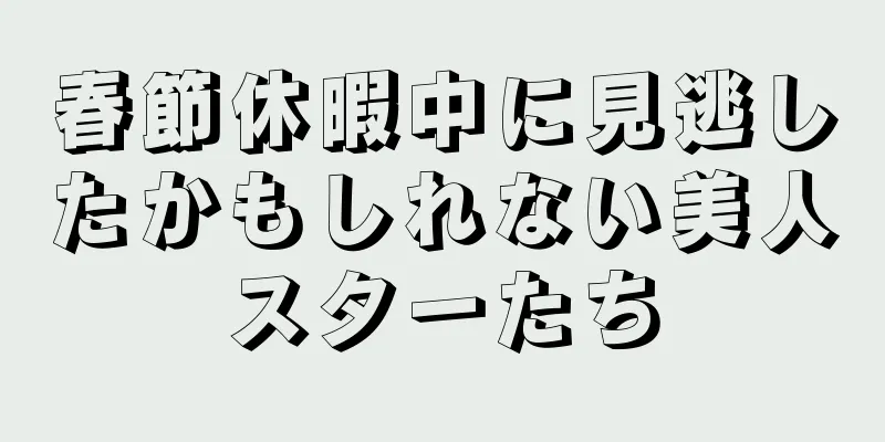 春節休暇中に見逃したかもしれない美人スターたち