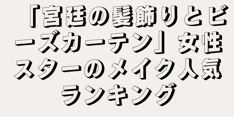 「宮廷の髪飾りとビーズカーテン」女性スターのメイク人気ランキング