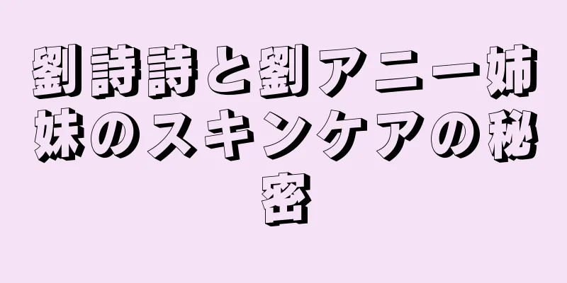 劉詩詩と劉アニー姉妹のスキンケアの秘密