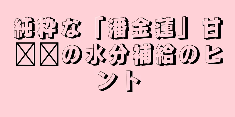 純粋な「潘金蓮」甘婷婷の水分補給のヒント