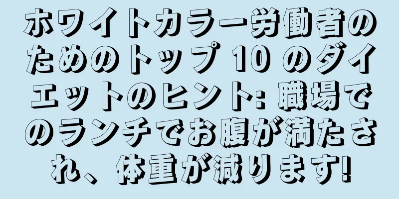 ホワイトカラー労働者のためのトップ 10 のダイエットのヒント: 職場でのランチでお腹が満たされ、体重が減ります!