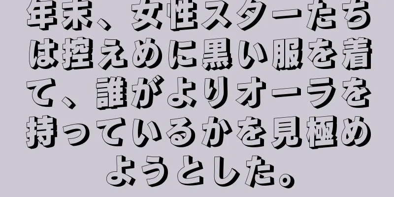 年末、女性スターたちは控えめに黒い服を着て、誰がよりオーラを持っているかを見極めようとした。