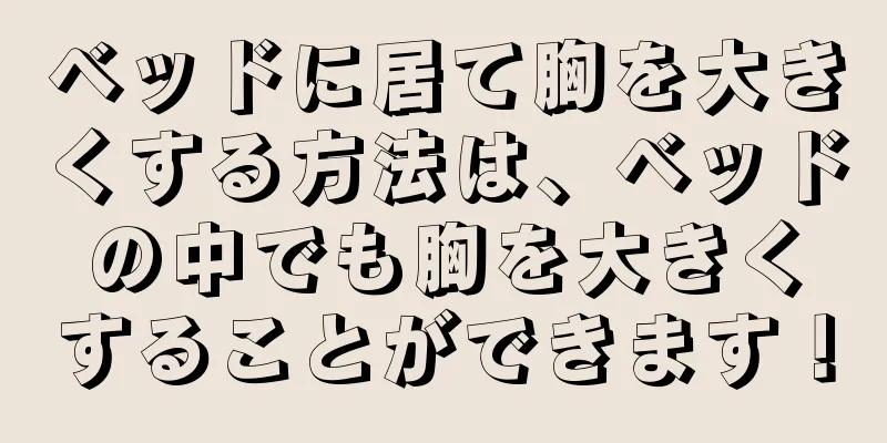 ベッドに居て胸を大きくする方法は、ベッドの中でも胸を大きくすることができます！