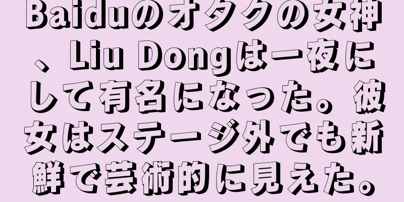 Baiduのオタクの女神、Liu Dongは一夜にして有名になった。彼女はステージ外でも新鮮で芸術的に見えた。