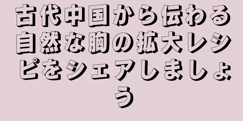 古代中国から伝わる自然な胸の拡大レシピをシェアしましょう