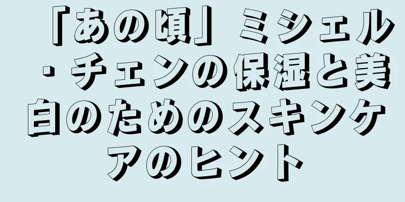 「あの頃」ミシェル・チェンの保湿と美白のためのスキンケアのヒント