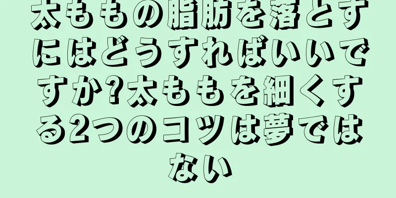 太ももの脂肪を落とすにはどうすればいいですか?太ももを細くする2つのコツは夢ではない