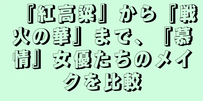 『紅高粱』から『戦火の華』まで、『慕情』女優たちのメイクを比較